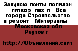 Закупаю ленты полилен, литкор, пвх-л - Все города Строительство и ремонт » Материалы   . Московская обл.,Реутов г.